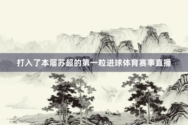 打入了本届苏超的第一粒进球体育赛事直播