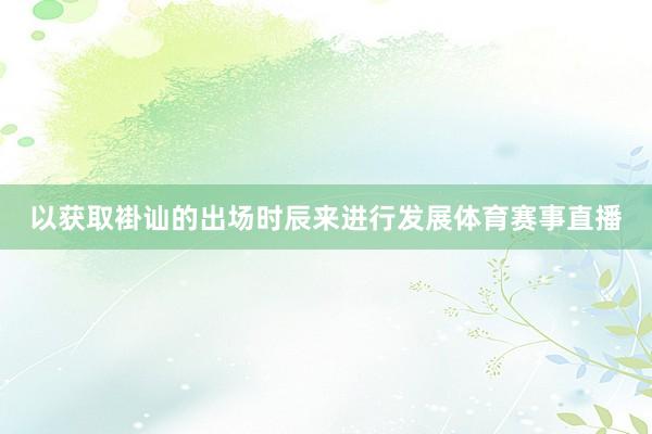 以获取褂讪的出场时辰来进行发展体育赛事直播