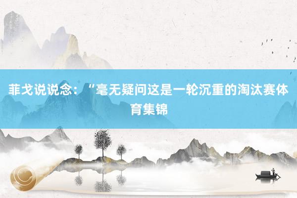菲戈说说念：“毫无疑问这是一轮沉重的淘汰赛体育集锦