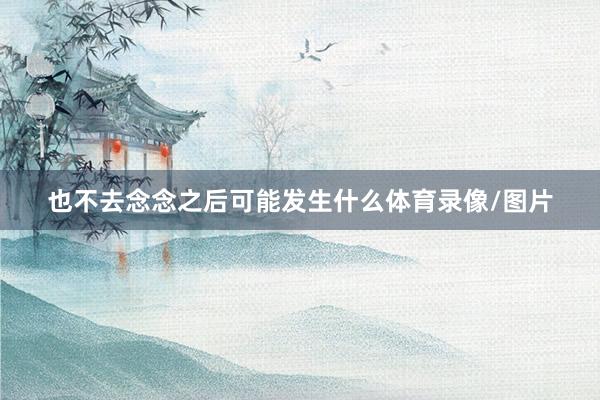 也不去念念之后可能发生什么体育录像/图片