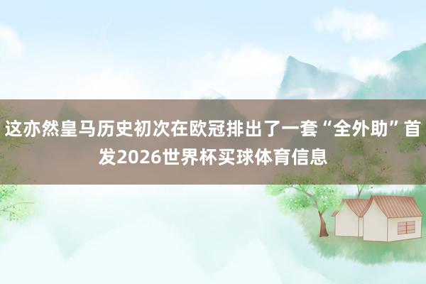 这亦然皇马历史初次在欧冠排出了一套“全外助”首发2026世界杯买球体育信息
