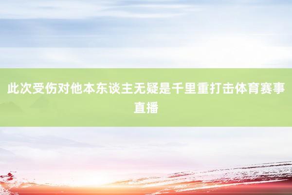 此次受伤对他本东谈主无疑是千里重打击体育赛事直播