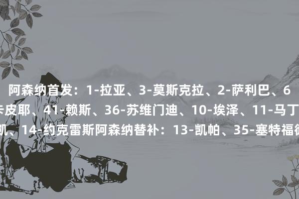 阿森纳首发：1-拉亚、3-莫斯克拉、2-萨利巴、6-加布里埃尔、5-因卡皮耶、41-赖斯、36-苏维门迪、10-埃泽、11-马丁内利、20-马杜埃凯、14-约克雷斯阿森纳替补：13-凯帕、35-塞特福德、4-本·怀特、9-热苏斯、16-诺尔高、19-特罗萨德、29-哈弗茨、39-哈里森·杜兹亚克、49-斯凯利、56-谈曼、89-萨尔蒙葡体首发：1-鲁伊·席尔瓦、20-阿劳霍、25-伊纳西奥、26-迪奥曼德、72-爱德华多·夸雷斯马、5-守田英正、42-尤尔曼、8-佩德罗·贡萨尔维斯、17-特林康、10-卡塔莫、97-苏亚雷斯葡体替补：12-维吉尼亚、6-德巴斯特、13-瓦扬尼迪斯、91-曼加斯、7-昆达、14-科乔拉什维利、15-苏莱曼·费伊、23-布拉干萨、52-若昂·西蒙斯、70-布洛帕、90-内尔、58-弗拉维奥·贡萨尔维斯【赛前信息】【若染黄将停赛球员】阿森纳：诺尔高、苏维门迪葡体：苏亚雷斯【裁判信息】主裁判：莱特西耶（法国）助理裁判：穆格尼尔（法国）、拉穆尼（法国）第四官员：弗拉帕特（法国）VAR裁判：丹克特（德国）VAR助理裁判：范德里舍（比利时）    体育集锦
