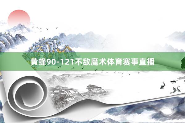 黄蜂90-121不敌魔术体育赛事直播