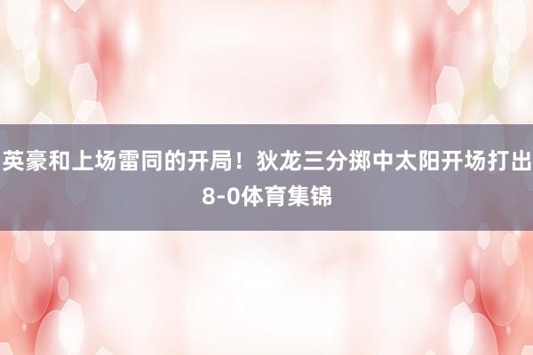 英豪和上场雷同的开局！狄龙三分掷中太阳开场打出8-0体育集锦