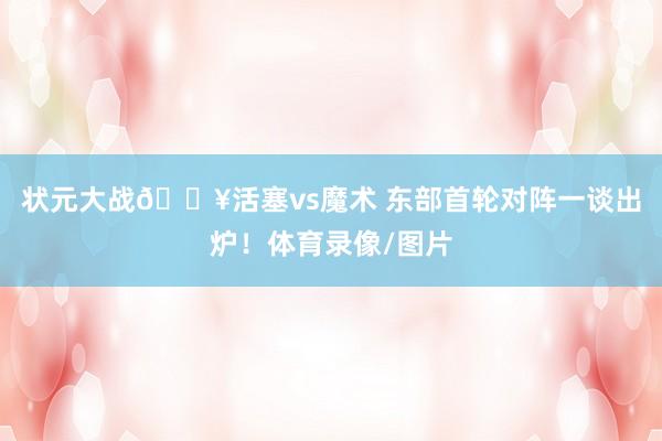 状元大战💥活塞vs魔术 东部首轮对阵一谈出炉！体育录像/图片