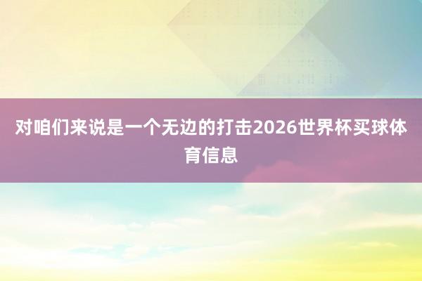 对咱们来说是一个无边的打击2026世界杯买球体育信息