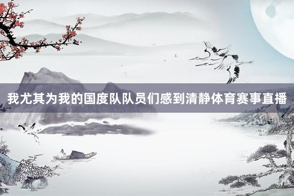 我尤其为我的国度队队员们感到清静体育赛事直播