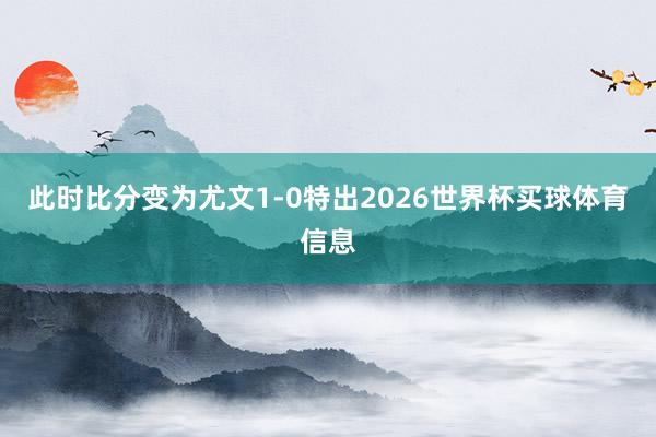 此时比分变为尤文1-0特出2026世界杯买球体育信息
