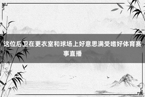 这位后卫在更衣室和球场上好意思满受嗜好体育赛事直播