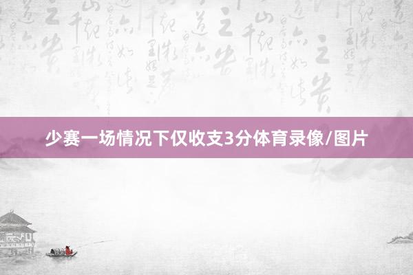 少赛一场情况下仅收支3分体育录像/图片