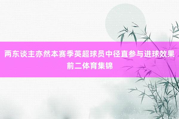 两东谈主亦然本赛季英超球员中径直参与进球效果前二体育集锦