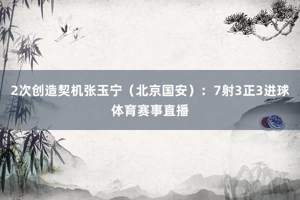 2次创造契机张玉宁（北京国安）：7射3正3进球体育赛事直播
