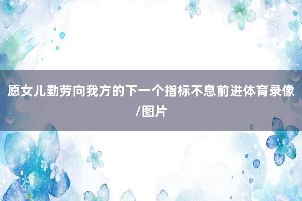 愿女儿勤劳向我方的下一个指标不息前进体育录像/图片