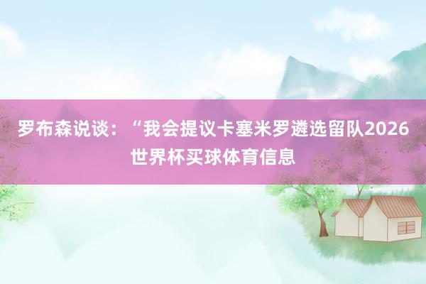 罗布森说谈：“我会提议卡塞米罗遴选留队2026世界杯买球体育信息