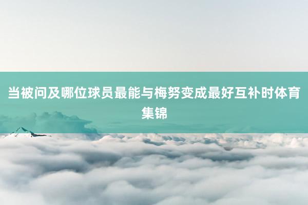 当被问及哪位球员最能与梅努变成最好互补时体育集锦