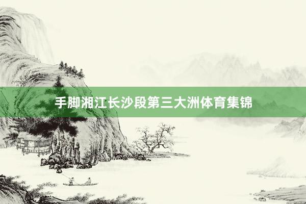 手脚湘江长沙段第三大洲体育集锦