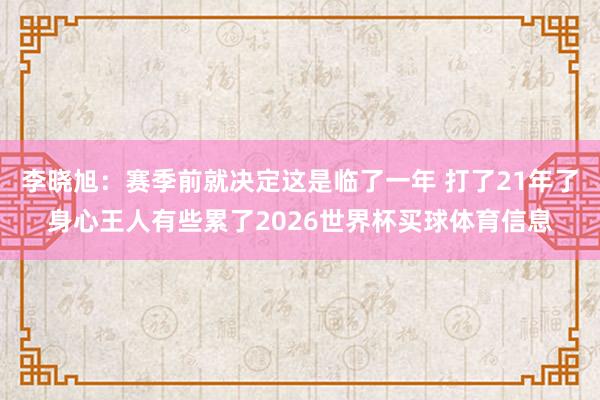 李晓旭：赛季前就决定这是临了一年 打了21年了身心王人有些累了2026世界杯买球体育信息