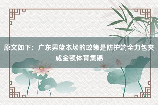 原文如下：广东男篮本场的政策是防护端全力包夹威金顿体育集锦