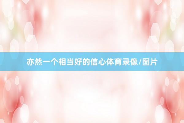 亦然一个相当好的信心体育录像/图片