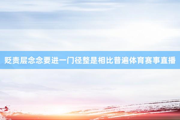 贬责层念念要进一门径整是相比普遍体育赛事直播