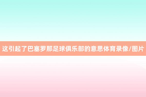 这引起了巴塞罗那足球俱乐部的意思体育录像/图片