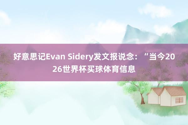 好意思记Evan Sidery发文报说念：“当今2026世界杯买球体育信息