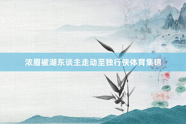 浓眉被湖东谈主走动至独行侠体育集锦