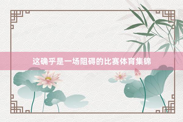这确乎是一场阻碍的比赛体育集锦