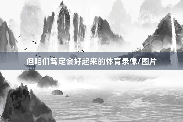 但咱们笃定会好起来的体育录像/图片