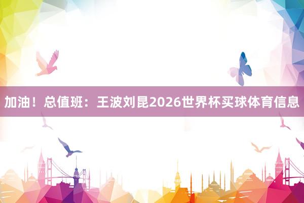 加油！总值班：王波刘昆2026世界杯买球体育信息