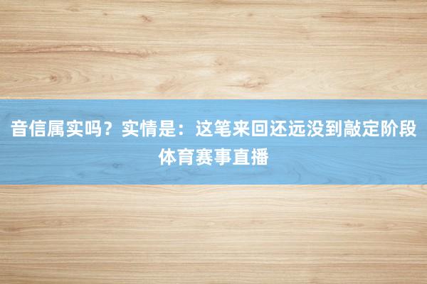 音信属实吗？实情是：这笔来回还远没到敲定阶段体育赛事直播