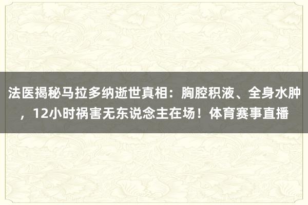 法医揭秘马拉多纳逝世真相：胸腔积液、全身水肿，12小时祸害无东说念主在场！体育赛事直播