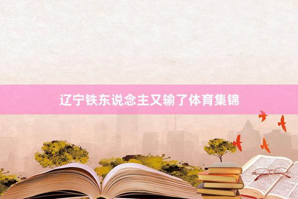 辽宁铁东说念主又输了体育集锦