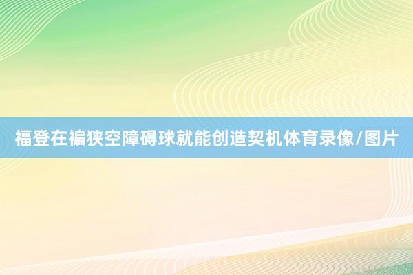 福登在褊狭空障碍球就能创造契机体育录像/图片