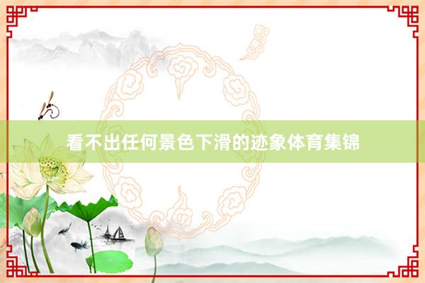 看不出任何景色下滑的迹象体育集锦