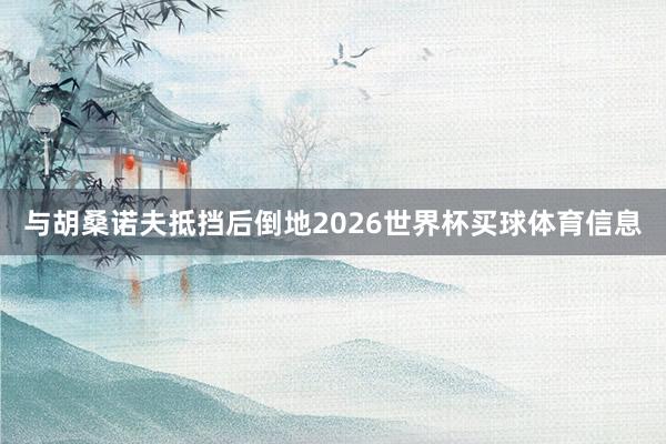 与胡桑诺夫抵挡后倒地2026世界杯买球体育信息