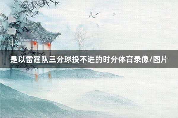 是以雷霆队三分球投不进的时分体育录像/图片