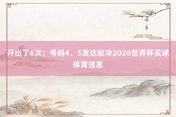 开出了6次；号码4、5发达较冷2026世界杯买球体育信息