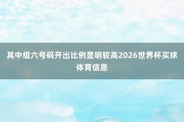 其中组六号码开出比例显明较高2026世界杯买球体育信息