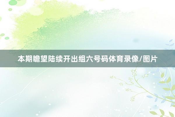 本期瞻望陆续开出组六号码体育录像/图片
