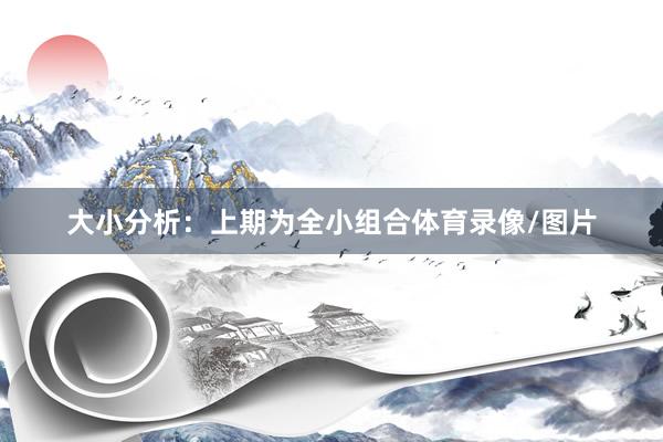 大小分析:上期为全小组合体育录像/图片
